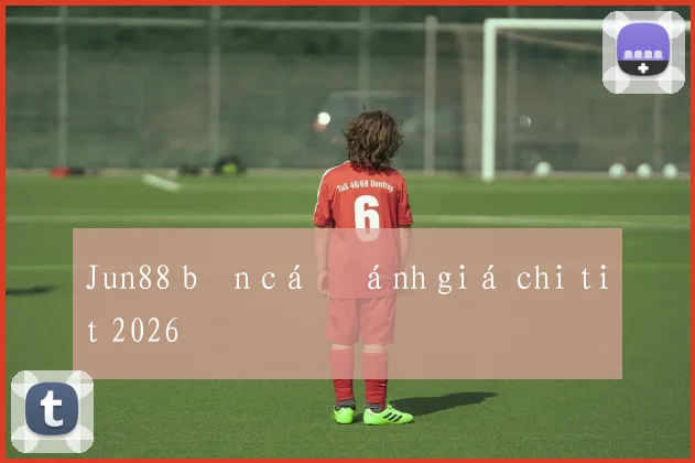 Jun88 bắn cá đánh giá chi tiết 2026