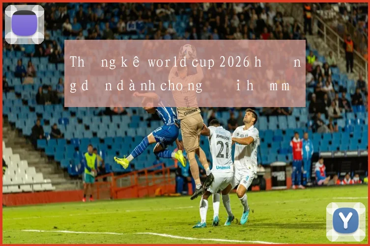 Thống kê world cup 2026 hướng dẫn dành cho người hâm mộ Việt
