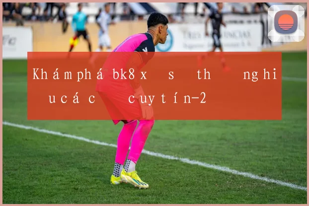 Khám phá bk8 xổ số thương hiệu cá cược uy tín
