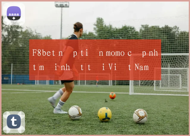 F8bet nạp tiền momo cập nhật mới nhất tại Việt Nam
