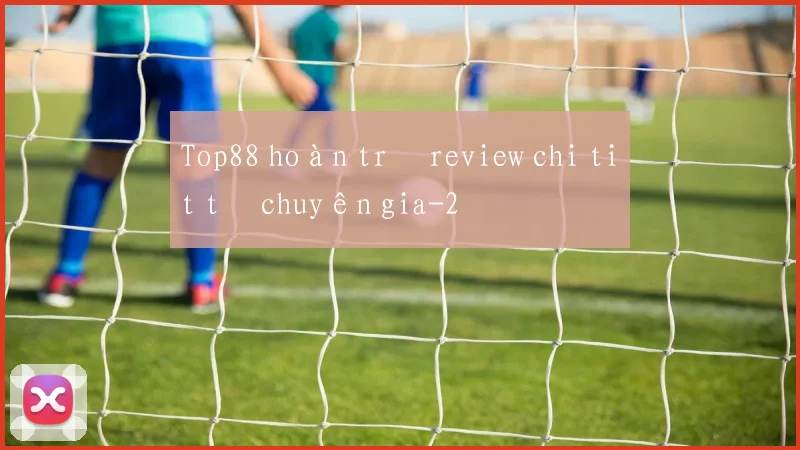 Top88 hoàn trả review chi tiết từ chuyên gia