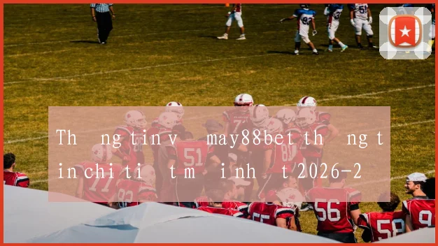 Thông tin về may88bet thông tin chi tiết mới nhất 2026
